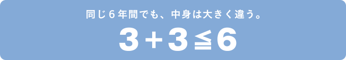 同じ6年間でも、中身は大きく違う。 3+3&#8806;6