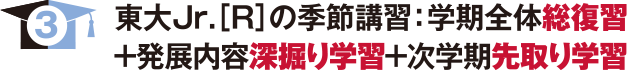 東大Jr.[R]の季節講習：学期全体総復習＋発展内容深掘り学習＋次学期先取り学習