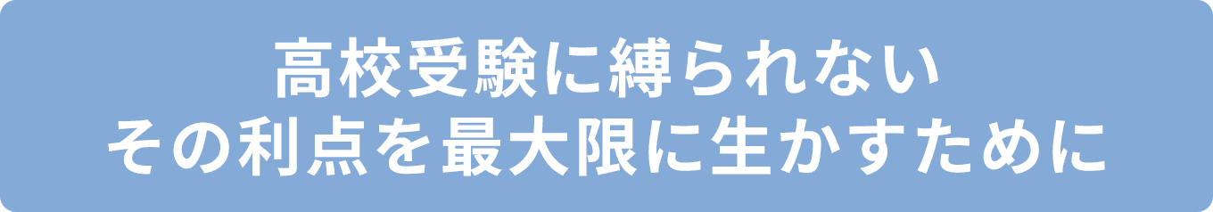 高校受験に縛られないその利点を最大限に生かすために