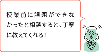 授業前に課題ができなかったと相談すると、丁寧に教えてくれる！