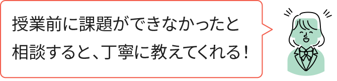 授業前に課題ができなかったと相談すると、丁寧に教えてくれる！