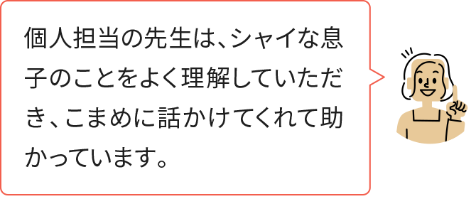 個人担当の先生は、シャイな息子のことをよく理解していただき、こまめに話かけてくれて助かっています。
