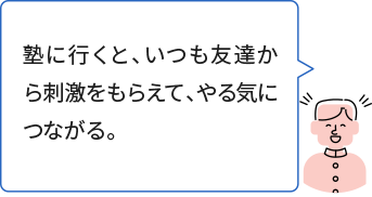 塾に行くと、いつも友達から刺激をもらえて、やる気につながる。