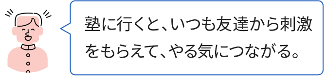 塾に行くと、いつも友達から刺激をもらえて、やる気につながる。