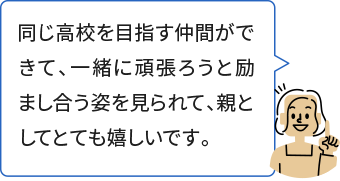 同じ高校を目指す仲間ができて、一緒に頑張ろうと励まし合う姿を見られて、親としてとても嬉しいです。