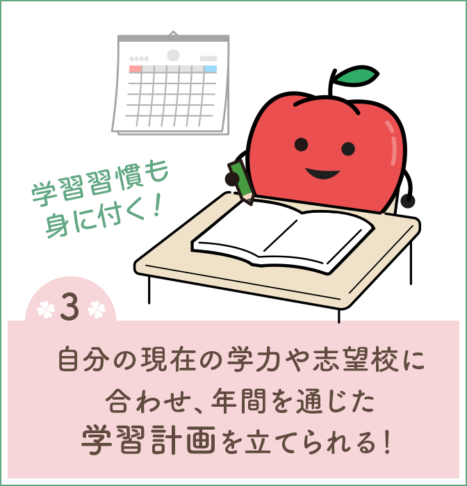 自分の現在の学力や志望校に合わせ、年間を通じた学習計画を立てられる！