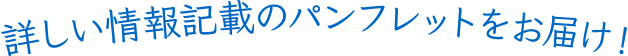 詳しい情報記載のパンフレットをお届け！