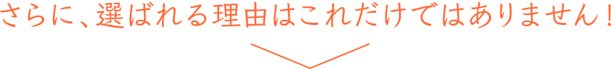 さらに、選ばれる理由はこれだけではありません！