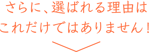 さらに、選ばれる理由はこれだけではありません！