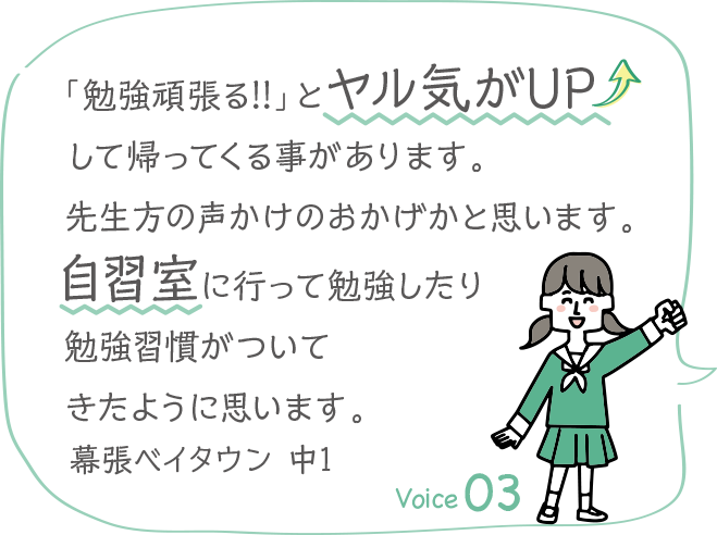 「勉強頑張る!!」とヤル気がUPして帰ってくる事があります。先生方の声かけのおかげかと思います。自習室に行って勉強したり 勉強習慣がついてきたように思います。 幕張ベイタウン 中1