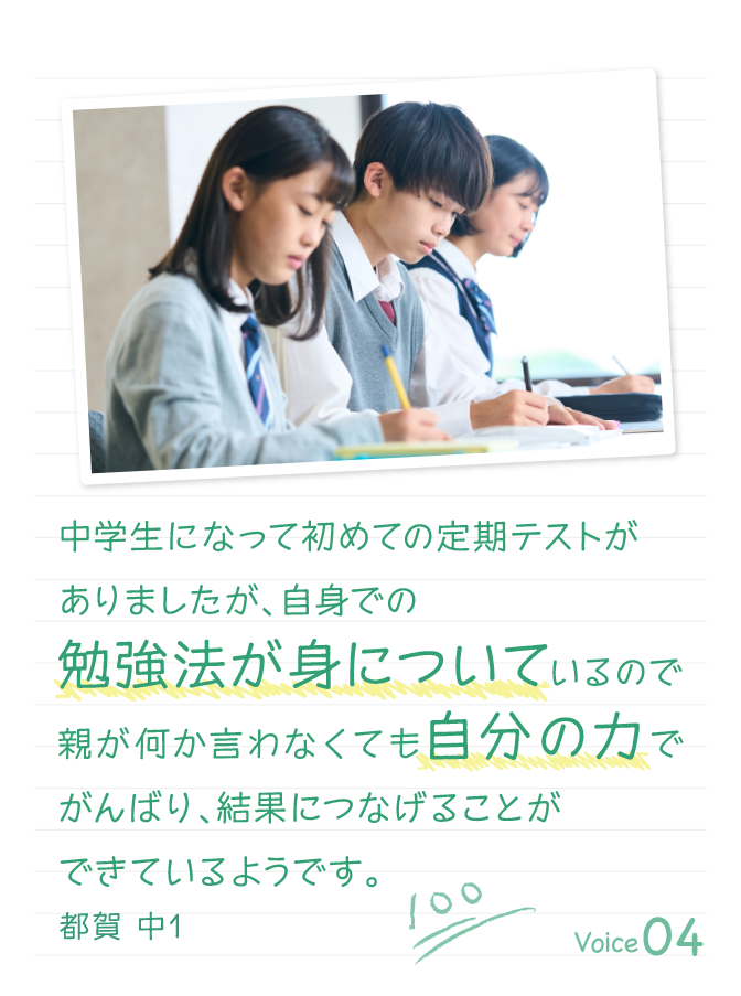 中学生になって初めての定期テストがありましたが、自身での勉強法が身についているので親が何か言わなくても自分の力でがんばり、結果につなげることができているようです。都賀 中1