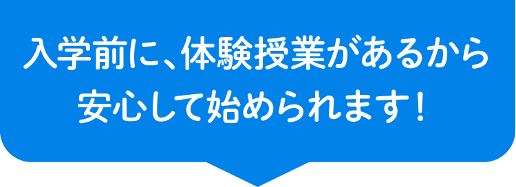 さらに、入学前に、体験授業があるから安心して始められます！