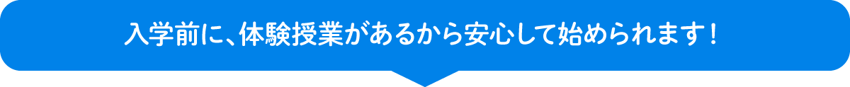 さらに、入学前に、体験授業があるから安心して始められます！