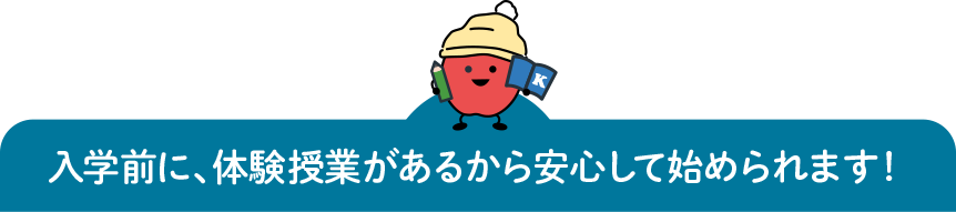 入学前に、体験授業があるから安心して始められます！