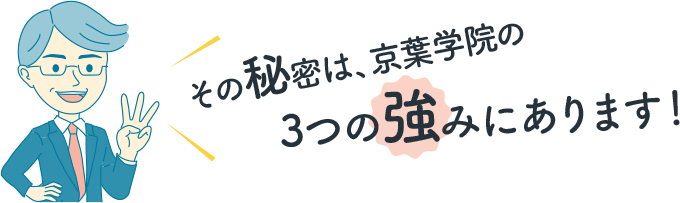 その秘密は、京葉学院の3つの強みにあります！